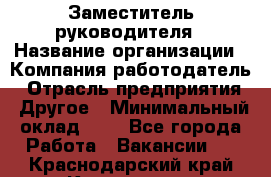 Заместитель руководителя › Название организации ­ Компания-работодатель › Отрасль предприятия ­ Другое › Минимальный оклад ­ 1 - Все города Работа » Вакансии   . Краснодарский край,Кропоткин г.